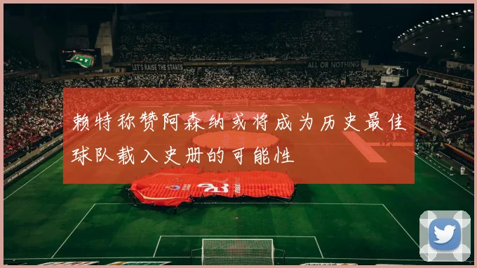 赖特称赞阿森纳或将成为历史最佳球队载入史册的可能性