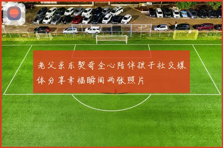 老父亲东契奇全心陪伴孩子社交媒体分享幸福瞬间两张照片