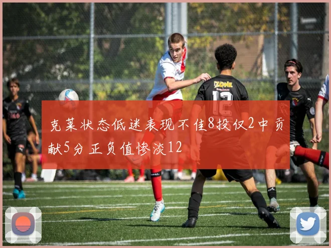 克莱状态低迷表现不佳8投仅2中贡献5分正负值惨淡12