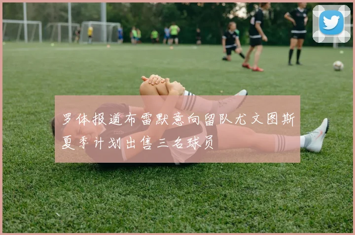 罗体报道布雷默意向留队尤文图斯夏季计划出售三名球员