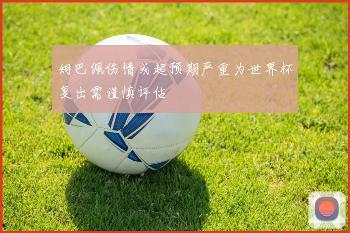 姆巴佩伤情或超预期严重为世界杯复出需谨慎评估