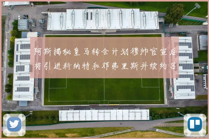 阿斯揭秘皇马转会计划穆帅官宣后将引进科纳特和邓弗里斯并续约吕迪格