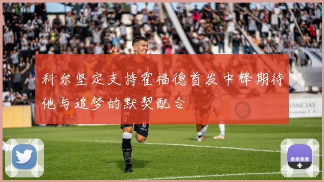 科尔坚定支持霍福德首发中锋期待他与追梦的默契配合