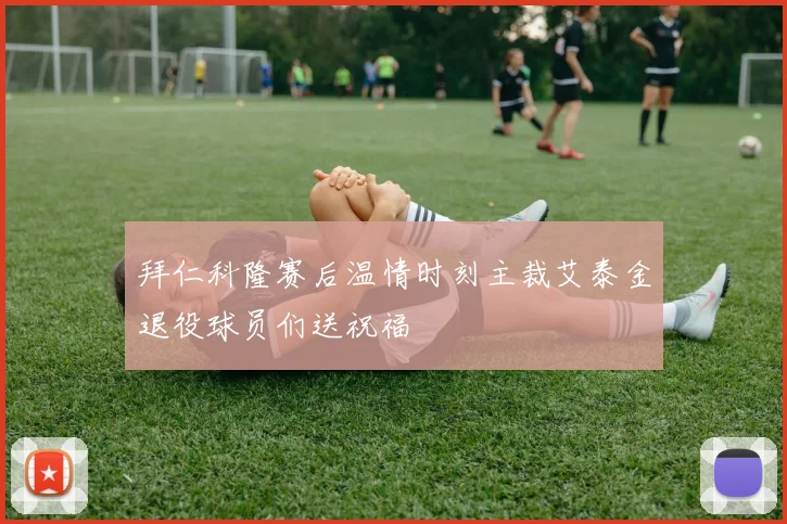 拜仁科隆赛后温情时刻主裁艾泰金退役球员们送祝福