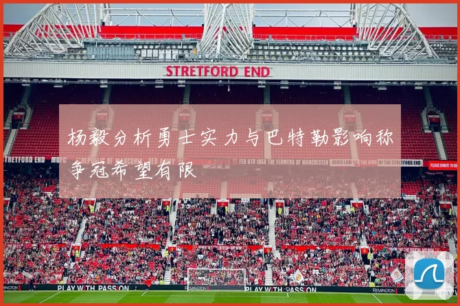 杨毅分析勇士实力与巴特勒影响称争冠希望有限