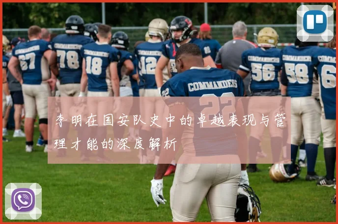 李明在国安队史中的卓越表现与管理才能的深度解析