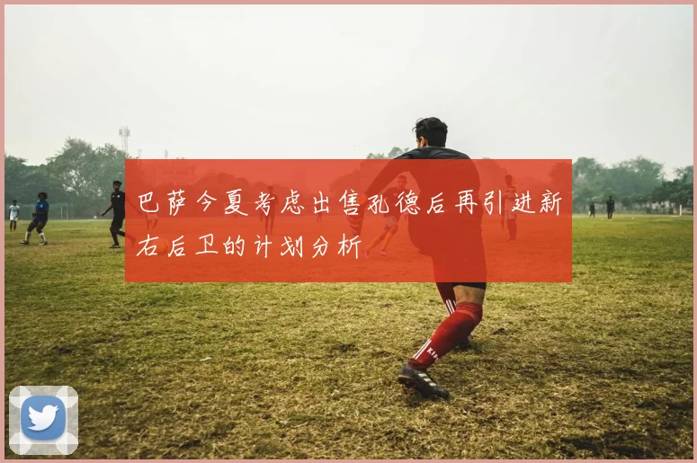 巴萨今夏考虑出售孔德后再引进新右后卫的计划分析