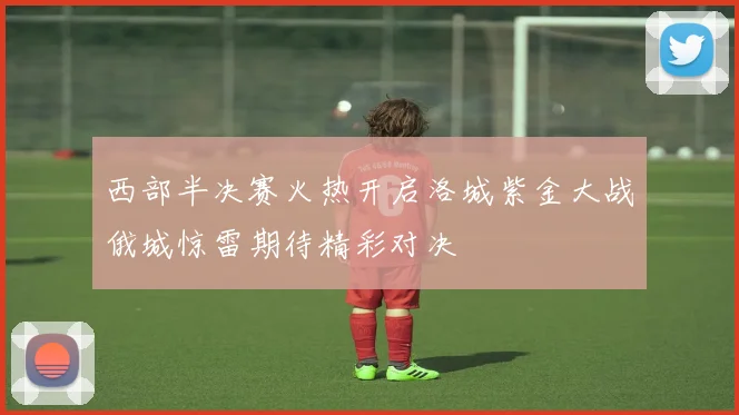 西部半决赛火热开启洛城紫金大战俄城惊雷期待精彩对决