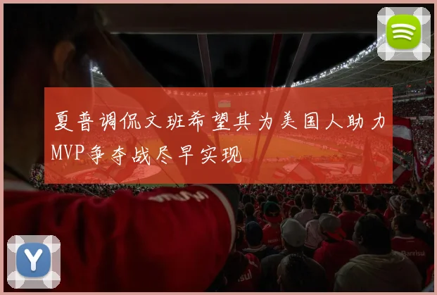 夏普调侃文班希望其为美国人助力MVP争夺战尽早实现