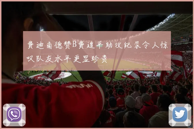 费迪南德赞B费追平助攻纪录令人惊叹队友水平更显珍贵