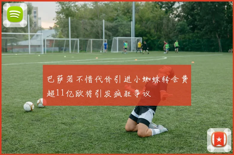 巴萨若不惜代价引进小蜘蛛转会费超11亿欧将引发疯狂争议