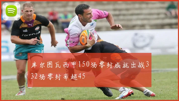 库尔图瓦西甲150场零封成就出战332场零封率超45