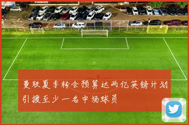 曼联夏季转会预算达两亿英镑计划引援至少一名中场球员
