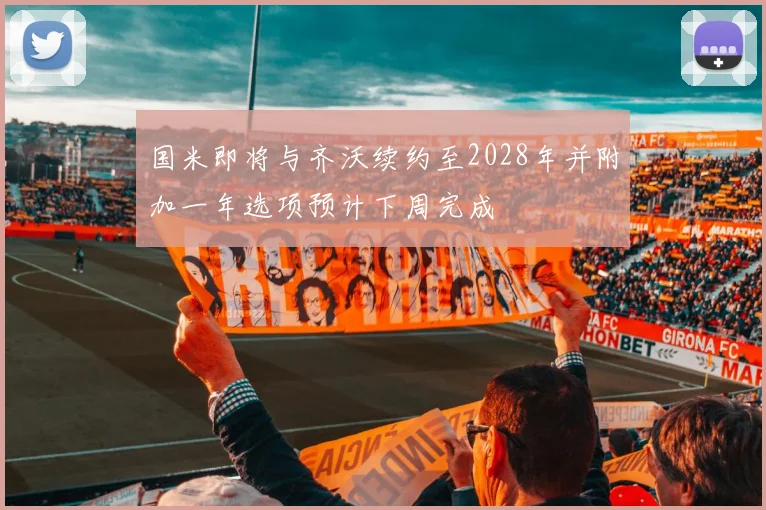 国米即将与齐沃续约至2028年并附加一年选项预计下周完成