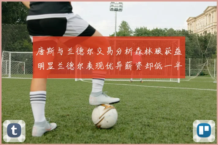 唐斯与兰德尔交易分析森林狼获益明显兰德尔表现优异薪资却低一半