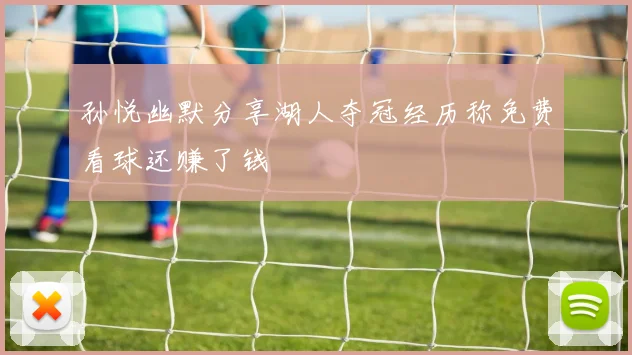 孙悦幽默分享湖人夺冠经历称免费看球还赚了钱