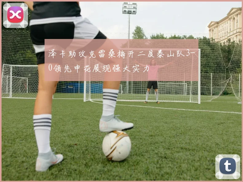 泽卡助攻克雷桑梅开二度泰山队3-0领先申花展现强大实力