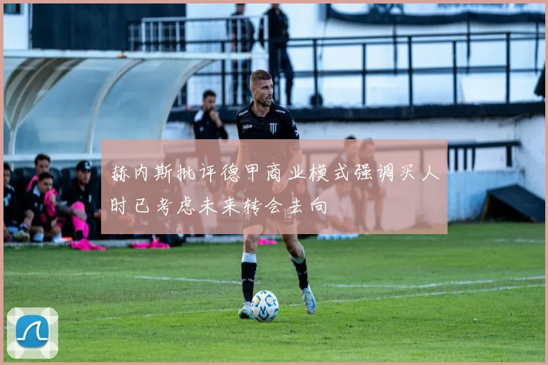 赫内斯批评德甲商业模式强调买人时已考虑未来转会去向