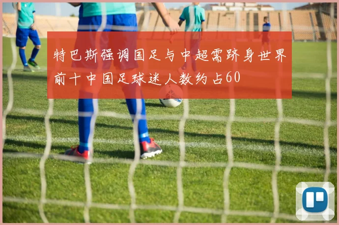 特巴斯强调国足与中超需跻身世界前十中国足球迷人数约占60