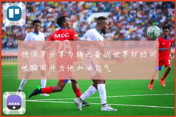 德保罗分享与梅西备战世界杯的训练瞬间并为他加油打气