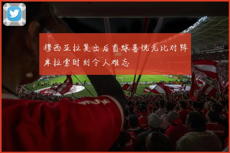 穆西亚拉复出后首球喜悦无比对阵库拉索时刻令人难忘