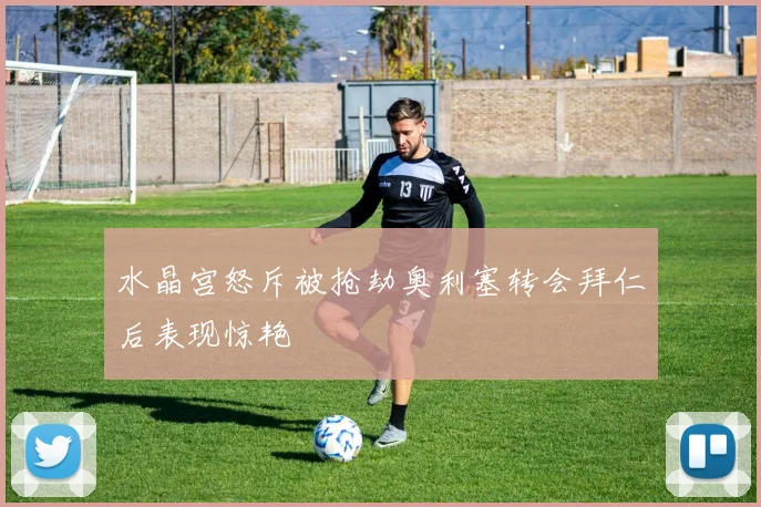 水晶宫怒斥被抢劫奥利塞转会拜仁后表现惊艳