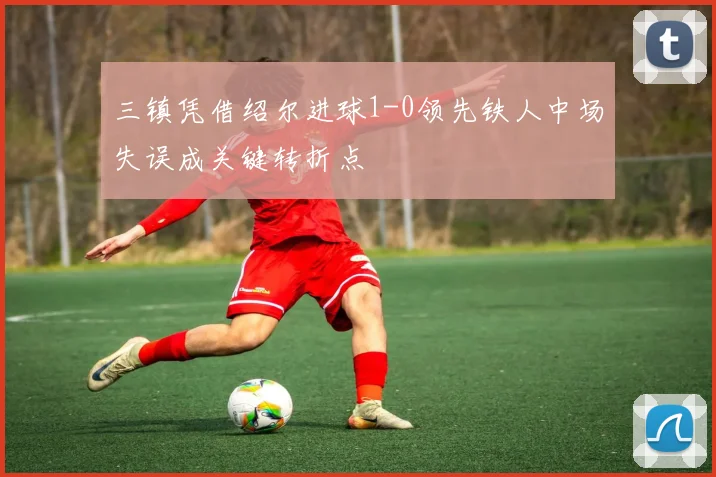 三镇凭借绍尔进球1-0领先铁人中场失误成关键转折点