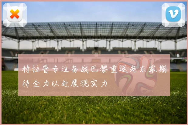 特拉普专注备战巴黎重返老东家期待全力以赴展现实力