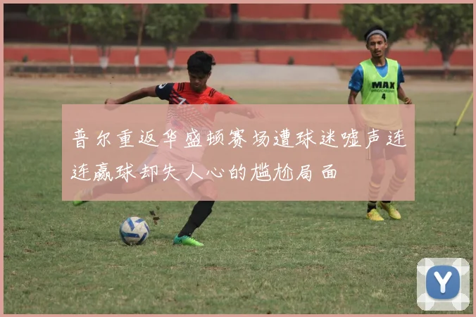 普尔重返华盛顿赛场遭球迷嘘声连连赢球却失人心的尴尬局面