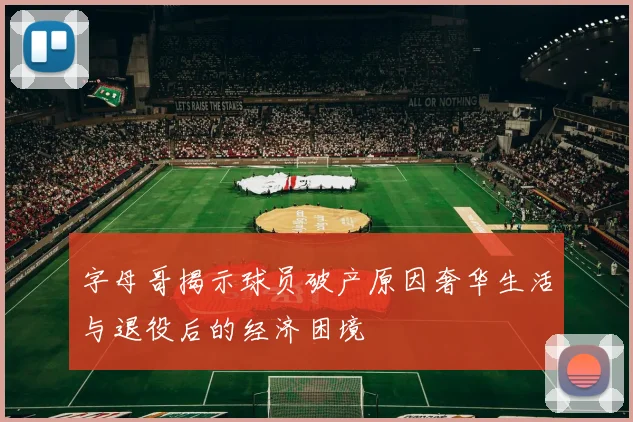 字母哥揭示球员破产原因奢华生活与退役后的经济困境