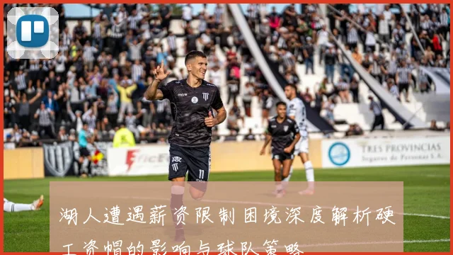 湖人遭遇薪资限制困境深度解析硬工资帽的影响与球队策略