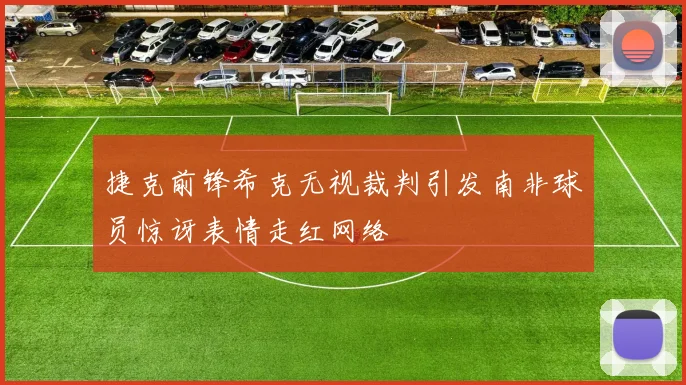 捷克前锋希克无视裁判引发南非球员惊讶表情走红网络