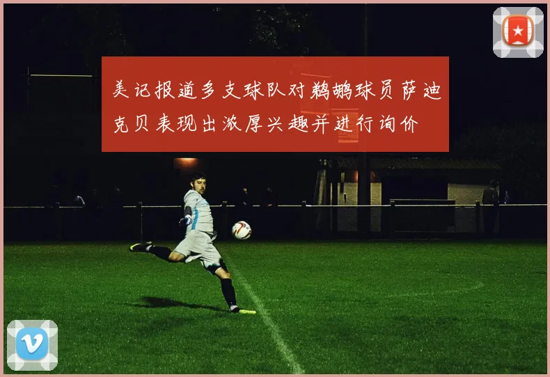 美记报道多支球队对鹈鹕球员萨迪克贝表现出浓厚兴趣并进行询价