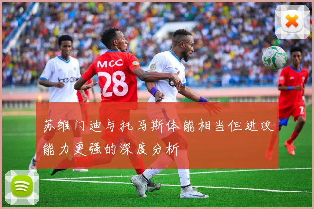 苏维门迪与托马斯体能相当但进攻能力更强的深度分析